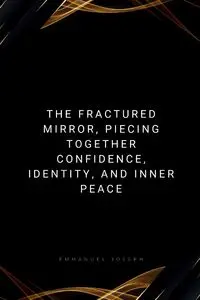 The Fractured Mirror, Piecing Together Confidence, Identity, and Inner Peace - Joseph Emmanuel