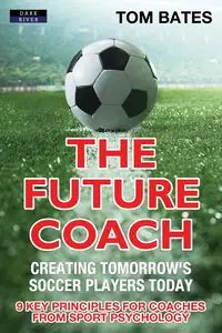 The Future Coach - Creating Tomorrow's Soccer Players Today - Tom Bates