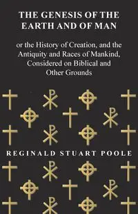 The Genesis of the Earth and of Man - Or the History of Creation, and the Antiquity and Races of Mankind, Considered on Biblical and Other Grounds - Reginald Stuart Poole