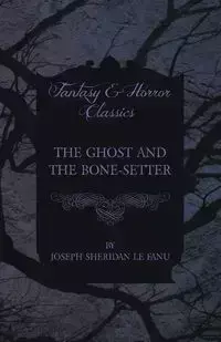 The Ghost and the Bone-Setter - Joseph Sheridan Le Fanu