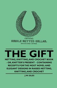 The Gift - Netting, Knitting, and Crochet Book - Or, Knitter's Present - Containing Receipts for the Most Novel and Elegant Designs in Raised Netting, Knitting, and Crochet - Giles J. W.