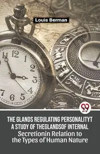 The Glands Regulating Personality A Study Of The Glands Of Internal Secretion In Relation To The Types Of Human Nature - Louis Berman