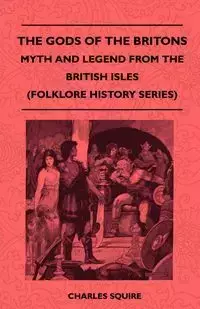 The Gods of the Britons - Myth and Legend from the British Isles (Folklore History Series) - Charles Squire