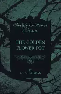 The Golden Flower Pot (Fantasy and Horror Classics) - Hoffmann E. T. A.