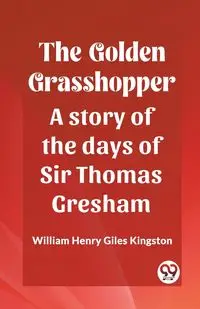 The Golden Grasshopper A story of the days of Sir Thomas Gresham - William Henry Kingston Giles