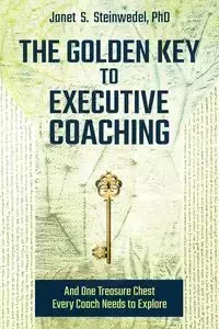 The Golden Key to Executive Coaching...and One Treasure Chest Every Coach Needs to Explore - Janet S. Steinwedel