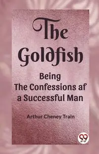 The Goldfish Being the Confessions af a Successful Man - Arthur Train Cheney