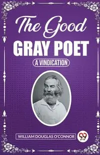 The Good Gray Poet A Vindication - William Douglas O'Connor