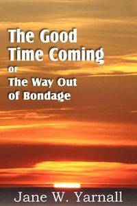 The Good Time Coming , or The Way Out of Bondage - Jane Yarnall