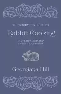 The Gourmet's Guide To Rabbit Cooking, In One Hundred And Twenty-Four Dishes - Georgiana Hill