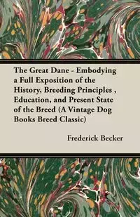 The Great Dane - Embodying a Full Exposition of the History, Breeding Principles , Education, and Present State of the Breed (A Vintage Dog Books Breed Classic) - Frederick Becker