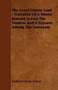 The Great Frozen Land - Narrative of a Winter Journey Across the Tundras and a Sojourn Among the Samoyads - Jackson Frederick George