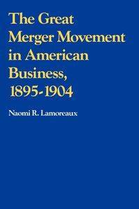 The Great Merger Movement in American Business, 1895 1904 - Naomi Lamoreaux