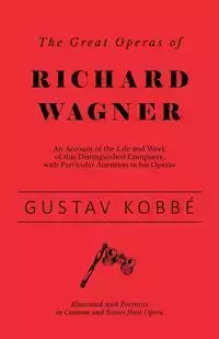 The Great Operas of Richard Wagner - An Account of the Life and Work of this Distinguished Composer, with Particular Attention to his Operas - Illustrated with Portraits in Costume and Scenes from Opera - Kobbé Gustav