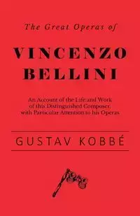 The Great Operas of Vincenzo Bellini - An Account of the Life and Work of this Distinguished Composer, with Particular Attention to his Operas - Kobbé Gustav