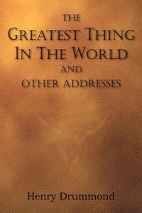 The Greatest Thing in the World and Other Addresses - Henry Drummond