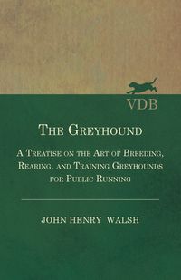 The Greyhound - A Treatise On The Art Of Breeding, Rearing, And Training Greyhounds For Public Running - Their Diseases And Treatment. Containing Also The National Rules For The Management Of Coursing Meetings And For The Decision Of Courses - Also, In An