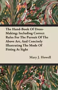 The Hand-Book Of Dress-Making; Including Correct Rules For The Pursuit Of The Above Art, And Concisely Illustrating The Mode Of Fitting At Sight - Mary J. Howell