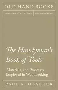 The Handyman's Book of Tools, Materials, and Processes Employed in Woodworking - Hasluck Paul N.