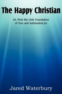 The Happy Christian Or, Piety the Only Foundation of True and Substantial Joy - Jared Bell Waterbury