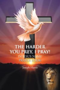 The Harder You Prey, I Pray! - Harris Joseph