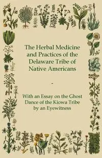 The Herbal Medicine and Practices of the Delaware Tribe of Native Americans - With an Essay on the Ghost Dance of the Kiowa Tribe by an Eyewitness - Anon.