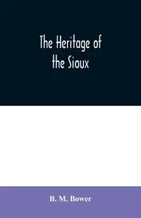 The Heritage of the Sioux - M. Bower B.