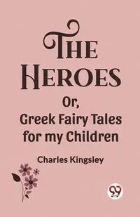 The Heroes Or, Greek Fairy Tales for my Children - Charles Kingsley