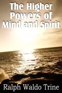 The Higher Powers of Mind and Spirit - Ralph Waldo Trine