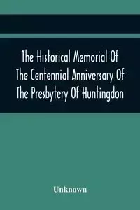 The Historical Memorial Of The Centennial Anniversary Of The Presbytery Of Huntingdon - Unknown