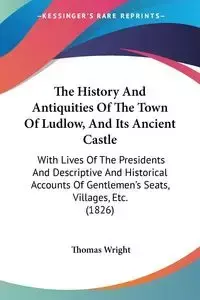 The History And Antiquities Of The Town Of Ludlow, And Its Ancient Castle - Thomas Wright