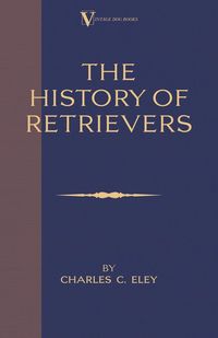 The History Of Retrievers (A Vintage Dog Books Breed Classic - Labrador - Flat-Coated Retriever - Golden Retriever) - Eley Charles C.