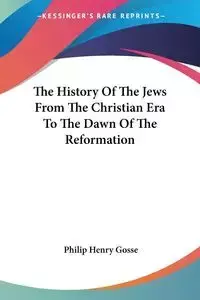 The History Of The Jews From The Christian Era To The Dawn Of The Reformation - Philip Henry Gosse