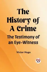 The History of a Crime The Testimony of an Eye-Witness - Hugo Victor