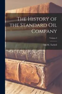 The History of the Standard Oil Company; Volume I - Ida M. (Ida Minerva) Tarbell