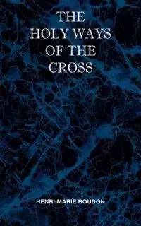 The Holy Ways of the Cross or A Short Treatise on the Various Trials and Afflictions, Interior and Exterior to Which the Spiritual Life is Subject - Marie Boudon Henri