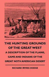 The Hunting Grounds Of The Great West - A Description Of The Plains, Game And Indians Of The Great Noth American Desert - Richard Irving Dodge