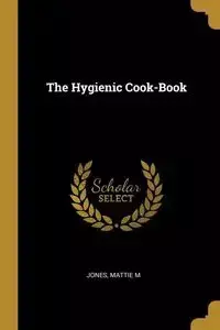 The Hygienic Cook-Book - M. Jones Mattie