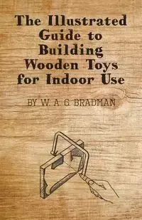 The Illustrated Guide to Building Wooden Toys for Indoor Use - Bradman W. A. G.