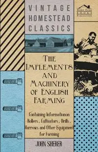 The Implements and Machinery of English Farming - Containing Information on Rollers, Cultivators, Drills, Harrows and Other Equipment for Farming - John Sherer