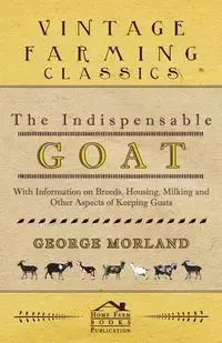 The Indispensable Goat - With Information on Breeds, Housing, Milking and Other Aspects of Keeping Goats - George Morland