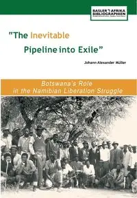 The Inevitable Pipeline Into Exile. Botswana's Role in the Namibian Liberation Struggle - Mu Ller Johann Alexander