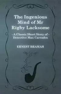 The Ingenious Mind of MR Rigby Lacksome (a Classic Short Story of Detective Max Carrados) - Ernest Bramah