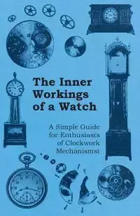 The Inner Workings of a Watch - A Simple Guide for Enthusiasts of Clockwork Mechanisms - Anon.