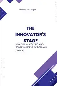 The Innovator's Stage, How Public Speaking and Leadership Drive Action and Change - Joseph Emmanuel