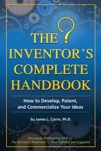 The Inventor's Complete Handbook How to Develop, Patent, and Commercialize Your Ideas - James Cairns