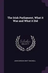 The Irish Parliament, What it Was and What it Did - Gordon John Swift MacNeill