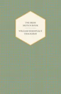 The Irish Sketch Book - Works of William Makepeace Thackery - William Thackeray Makepeace