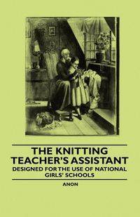 The Knitting Teacher's Assistant - Designed for the Use of National Girls' Schools - Anon.