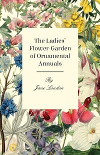 The Ladies' Flower-Garden Of Ornamental Annuals. - Jane Loudon